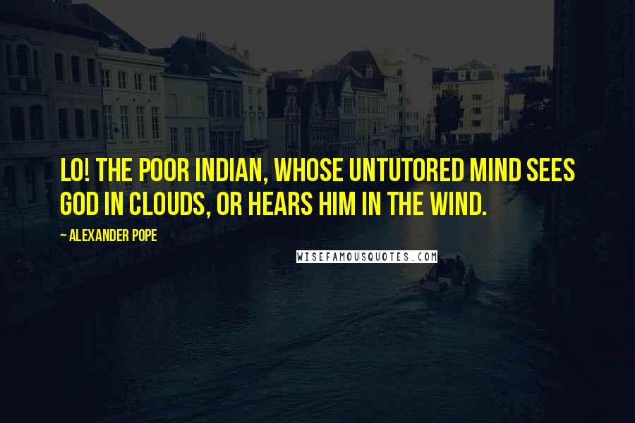 Alexander Pope Quotes: Lo! The poor Indian, whose untutored mind sees God in clouds, or hears him in the wind.