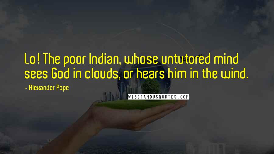 Alexander Pope Quotes: Lo! The poor Indian, whose untutored mind sees God in clouds, or hears him in the wind.