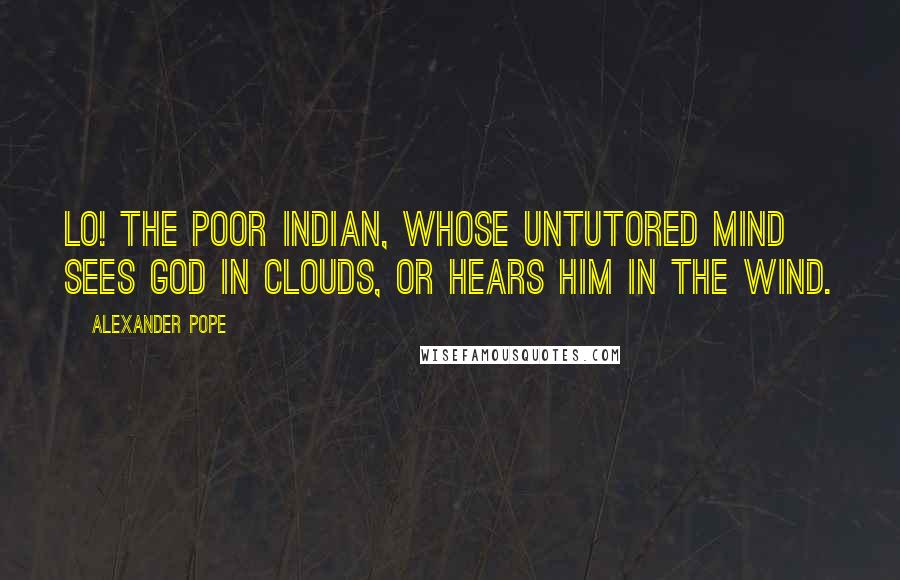 Alexander Pope Quotes: Lo! The poor Indian, whose untutored mind sees God in clouds, or hears him in the wind.