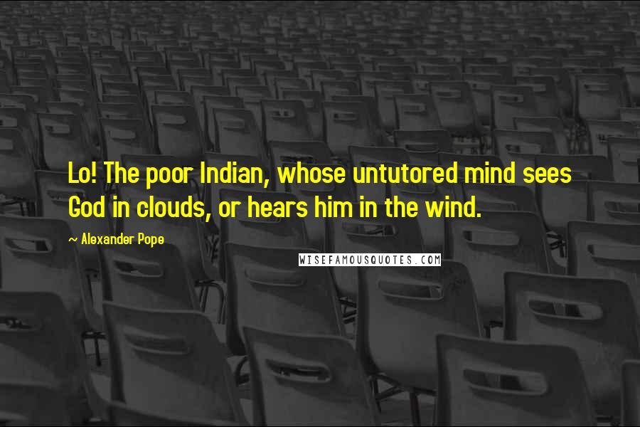 Alexander Pope Quotes: Lo! The poor Indian, whose untutored mind sees God in clouds, or hears him in the wind.