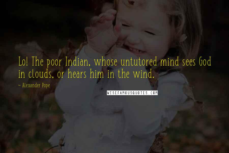 Alexander Pope Quotes: Lo! The poor Indian, whose untutored mind sees God in clouds, or hears him in the wind.