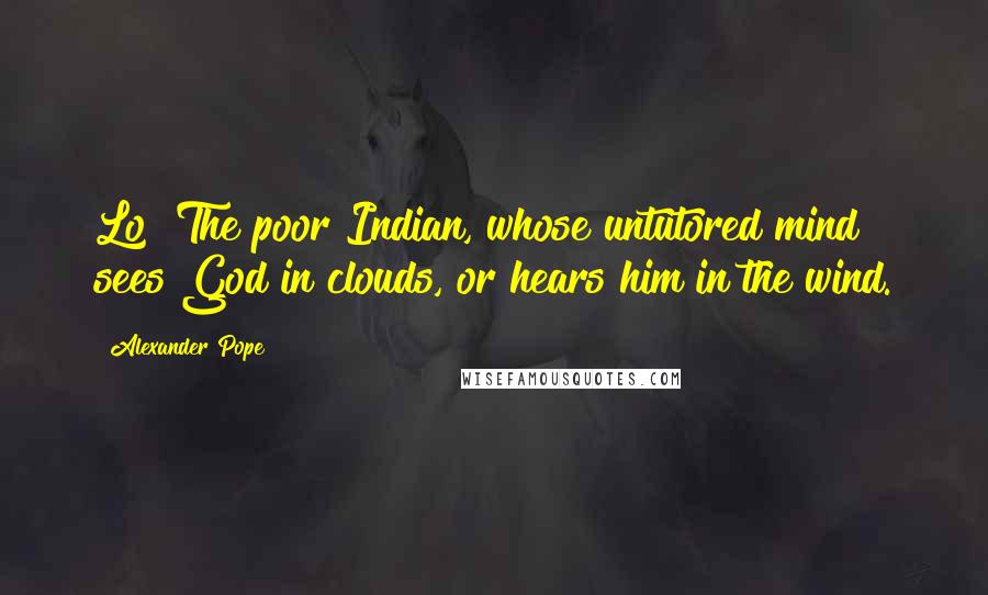 Alexander Pope Quotes: Lo! The poor Indian, whose untutored mind sees God in clouds, or hears him in the wind.