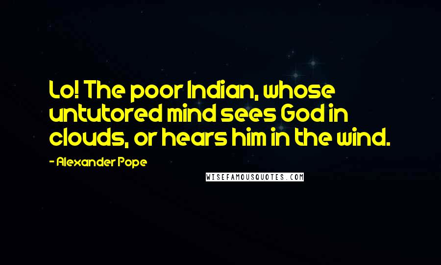 Alexander Pope Quotes: Lo! The poor Indian, whose untutored mind sees God in clouds, or hears him in the wind.