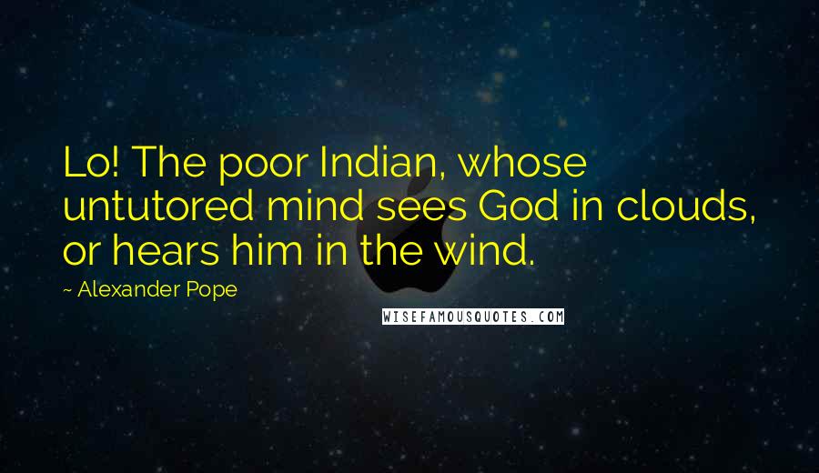 Alexander Pope Quotes: Lo! The poor Indian, whose untutored mind sees God in clouds, or hears him in the wind.