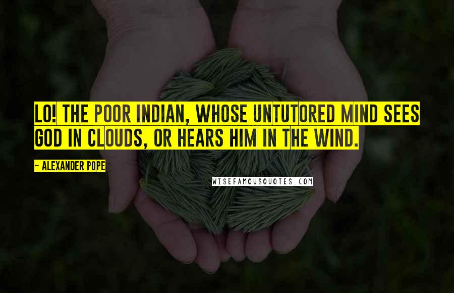 Alexander Pope Quotes: Lo! The poor Indian, whose untutored mind sees God in clouds, or hears him in the wind.