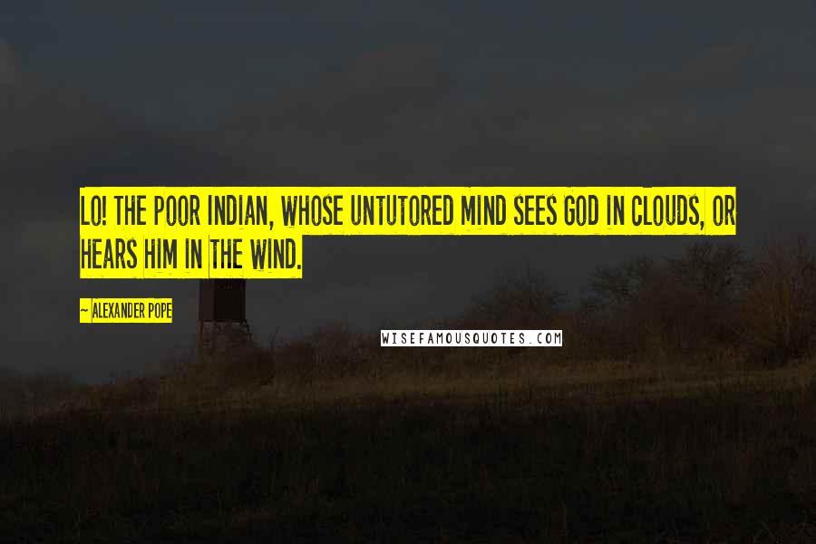 Alexander Pope Quotes: Lo! The poor Indian, whose untutored mind sees God in clouds, or hears him in the wind.