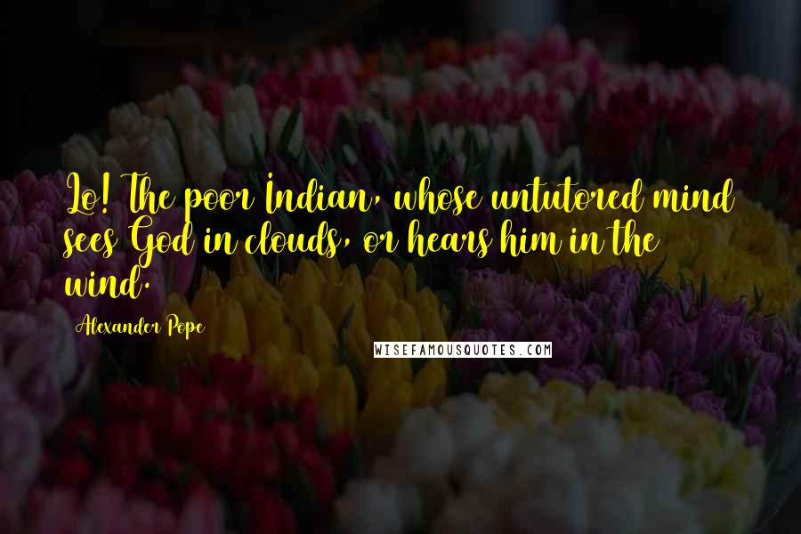 Alexander Pope Quotes: Lo! The poor Indian, whose untutored mind sees God in clouds, or hears him in the wind.