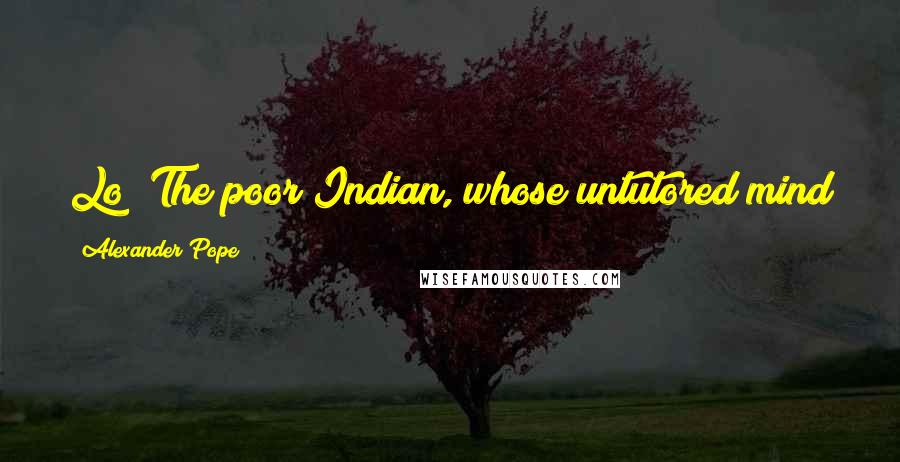 Alexander Pope Quotes: Lo! The poor Indian, whose untutored mind sees God in clouds, or hears him in the wind.