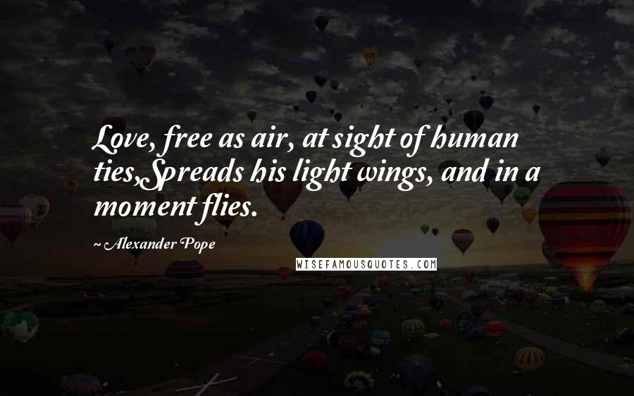 Alexander Pope Quotes: Love, free as air, at sight of human ties,Spreads his light wings, and in a moment flies.