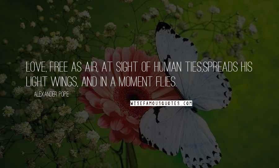 Alexander Pope Quotes: Love, free as air, at sight of human ties,Spreads his light wings, and in a moment flies.