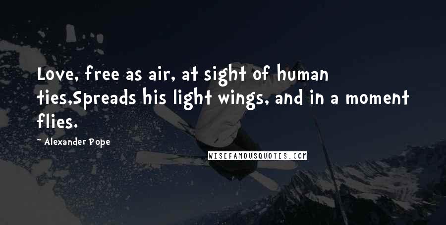 Alexander Pope Quotes: Love, free as air, at sight of human ties,Spreads his light wings, and in a moment flies.