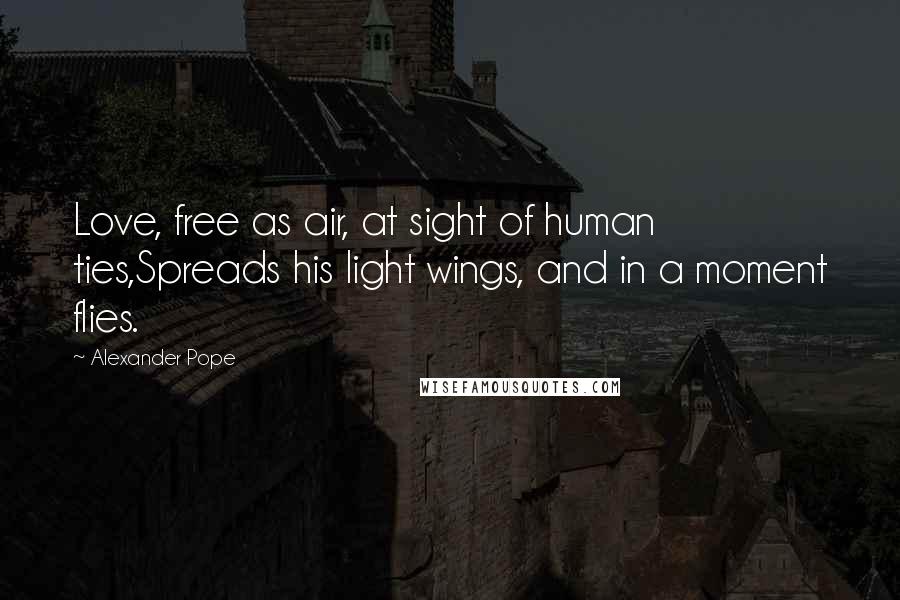 Alexander Pope Quotes: Love, free as air, at sight of human ties,Spreads his light wings, and in a moment flies.