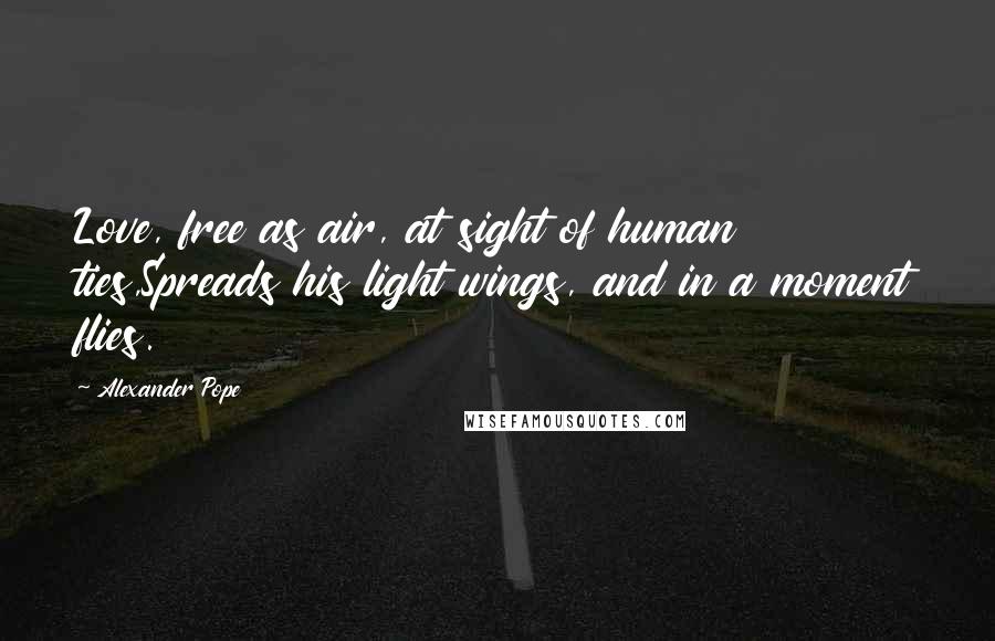 Alexander Pope Quotes: Love, free as air, at sight of human ties,Spreads his light wings, and in a moment flies.