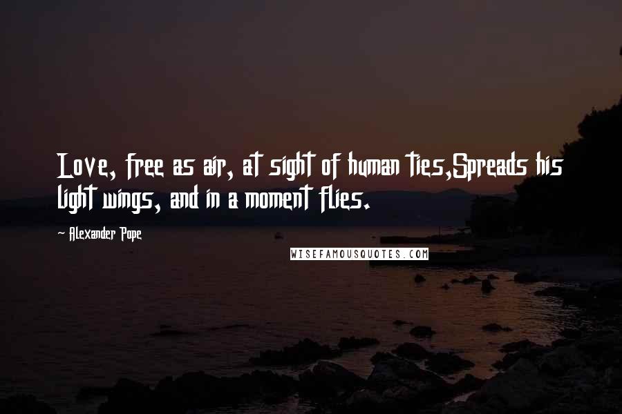 Alexander Pope Quotes: Love, free as air, at sight of human ties,Spreads his light wings, and in a moment flies.