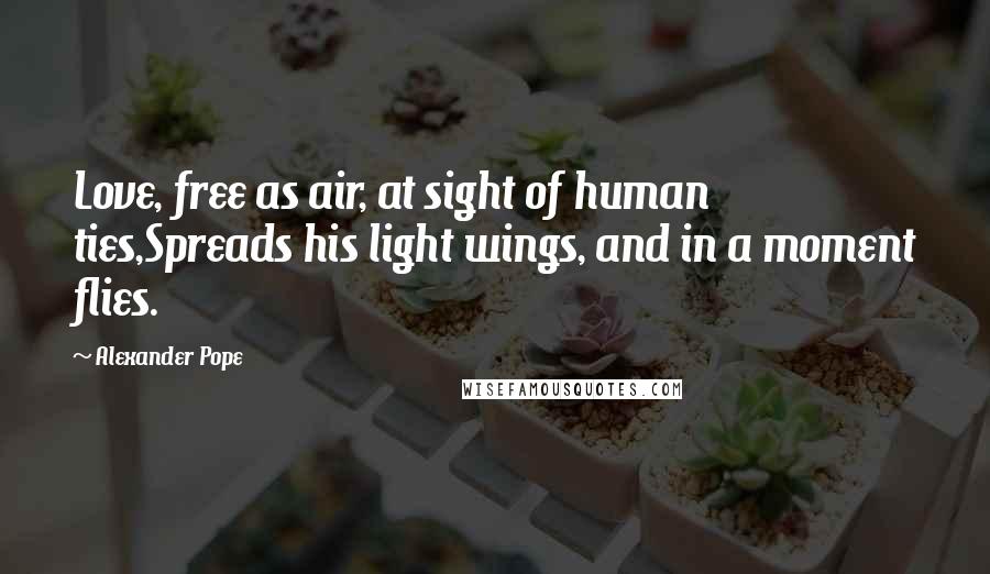 Alexander Pope Quotes: Love, free as air, at sight of human ties,Spreads his light wings, and in a moment flies.