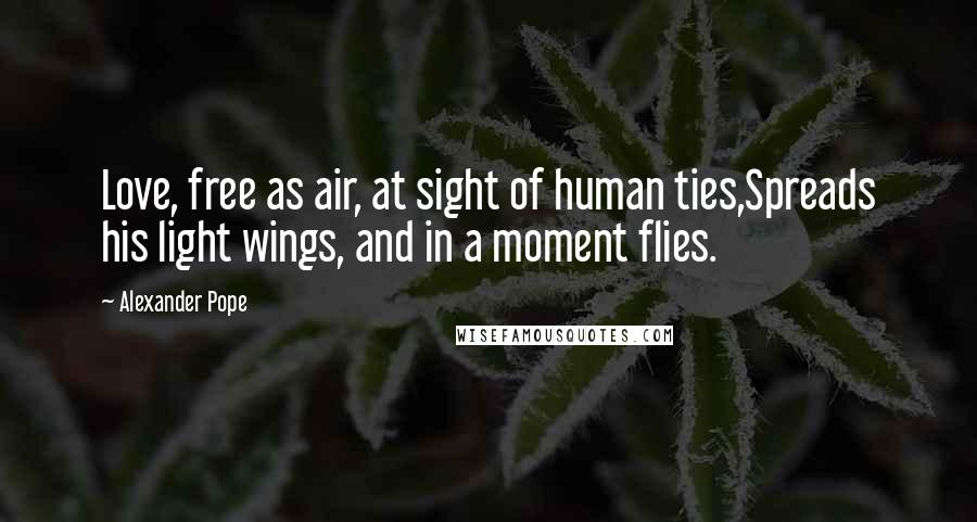 Alexander Pope Quotes: Love, free as air, at sight of human ties,Spreads his light wings, and in a moment flies.