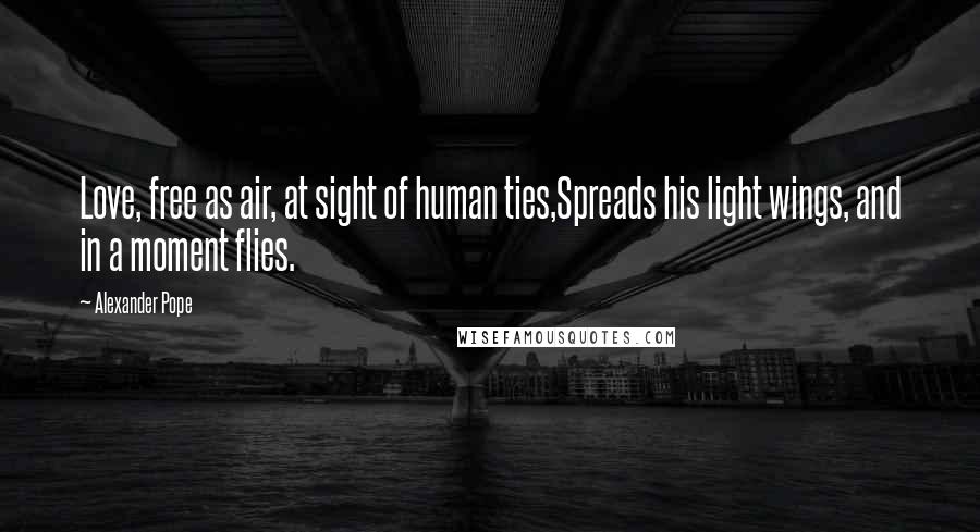 Alexander Pope Quotes: Love, free as air, at sight of human ties,Spreads his light wings, and in a moment flies.