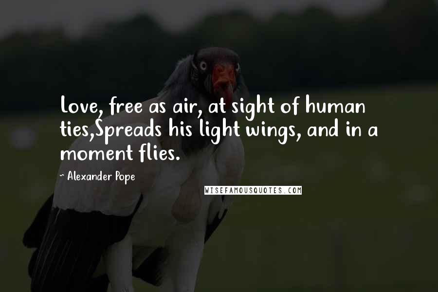 Alexander Pope Quotes: Love, free as air, at sight of human ties,Spreads his light wings, and in a moment flies.