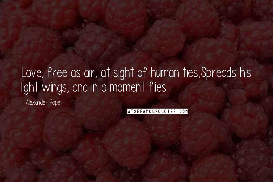 Alexander Pope Quotes: Love, free as air, at sight of human ties,Spreads his light wings, and in a moment flies.