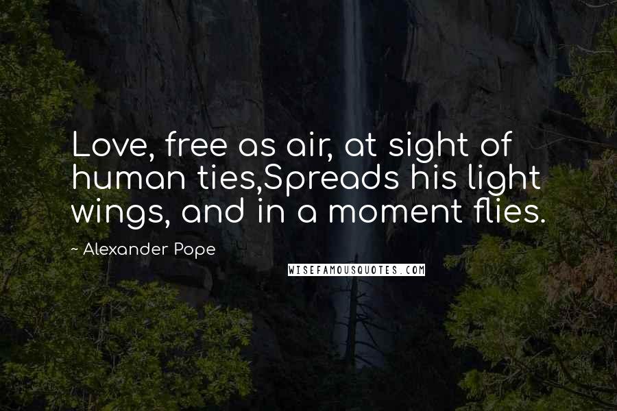 Alexander Pope Quotes: Love, free as air, at sight of human ties,Spreads his light wings, and in a moment flies.