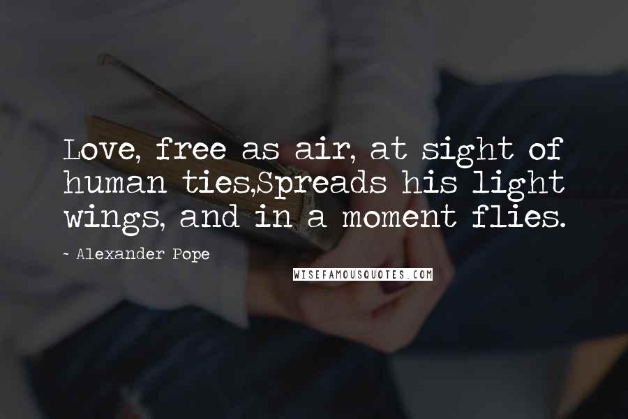 Alexander Pope Quotes: Love, free as air, at sight of human ties,Spreads his light wings, and in a moment flies.