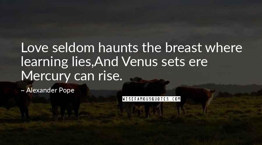 Alexander Pope Quotes: Love seldom haunts the breast where learning lies,And Venus sets ere Mercury can rise.