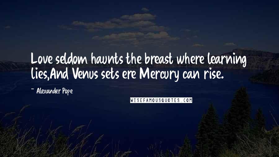 Alexander Pope Quotes: Love seldom haunts the breast where learning lies,And Venus sets ere Mercury can rise.