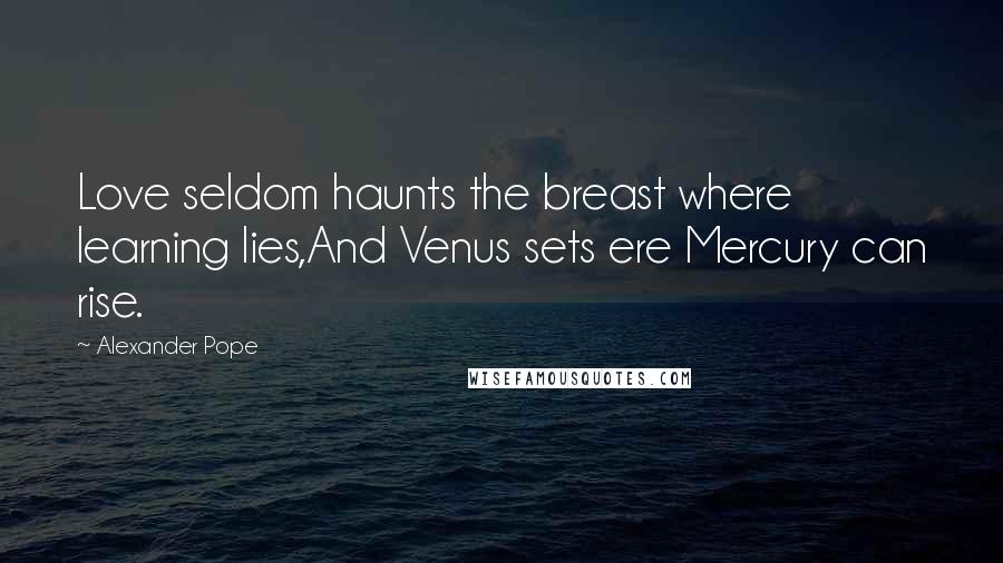 Alexander Pope Quotes: Love seldom haunts the breast where learning lies,And Venus sets ere Mercury can rise.