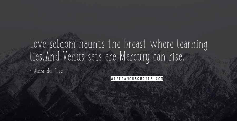 Alexander Pope Quotes: Love seldom haunts the breast where learning lies,And Venus sets ere Mercury can rise.