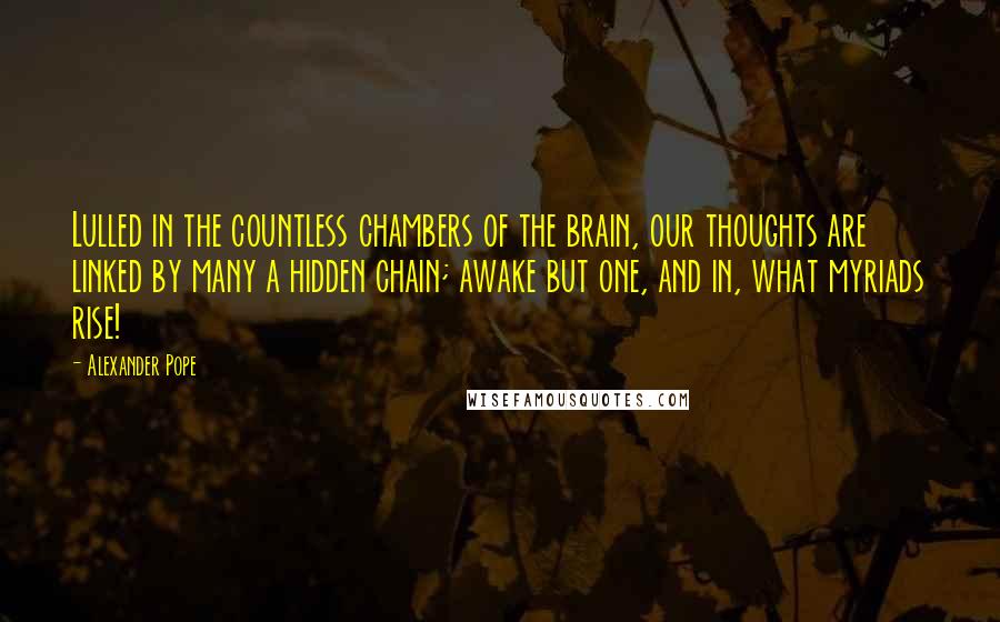 Alexander Pope Quotes: Lulled in the countless chambers of the brain, our thoughts are linked by many a hidden chain; awake but one, and in, what myriads rise!