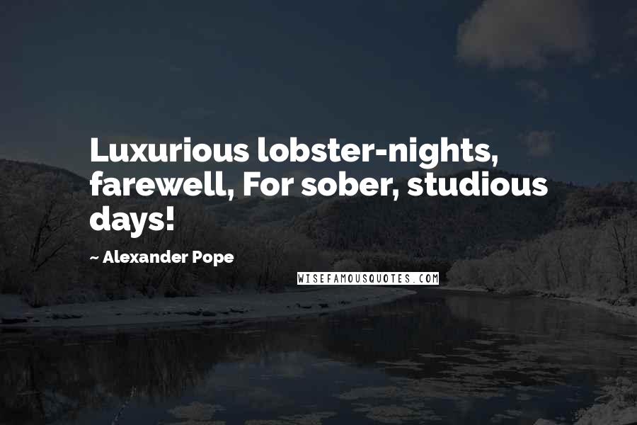 Alexander Pope Quotes: Luxurious lobster-nights, farewell, For sober, studious days!
