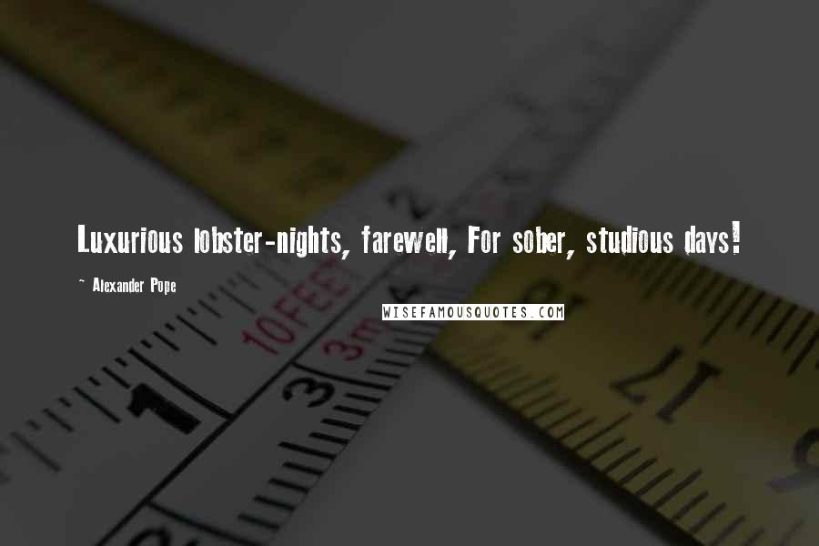Alexander Pope Quotes: Luxurious lobster-nights, farewell, For sober, studious days!