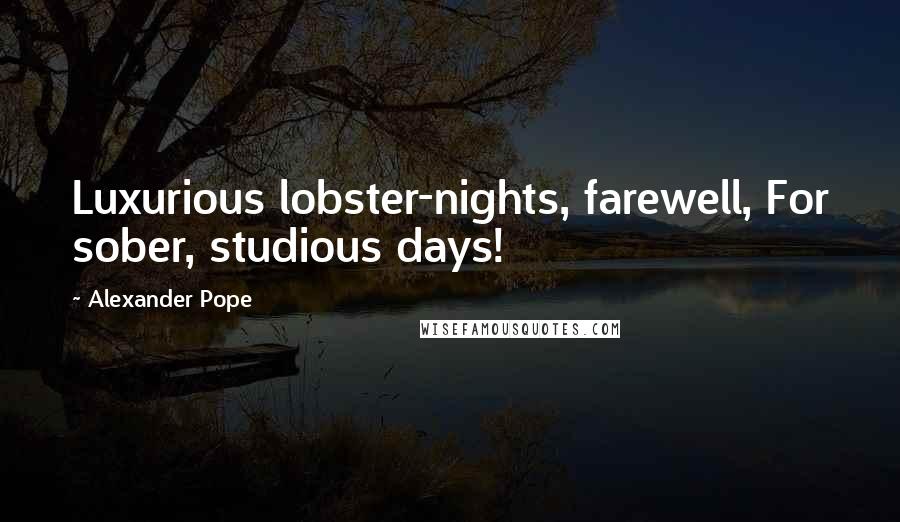 Alexander Pope Quotes: Luxurious lobster-nights, farewell, For sober, studious days!