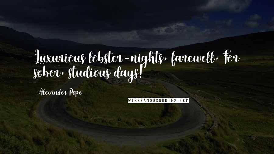 Alexander Pope Quotes: Luxurious lobster-nights, farewell, For sober, studious days!