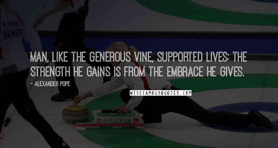 Alexander Pope Quotes: Man, like the generous vine, supported lives; the strength he gains is from the embrace he gives.