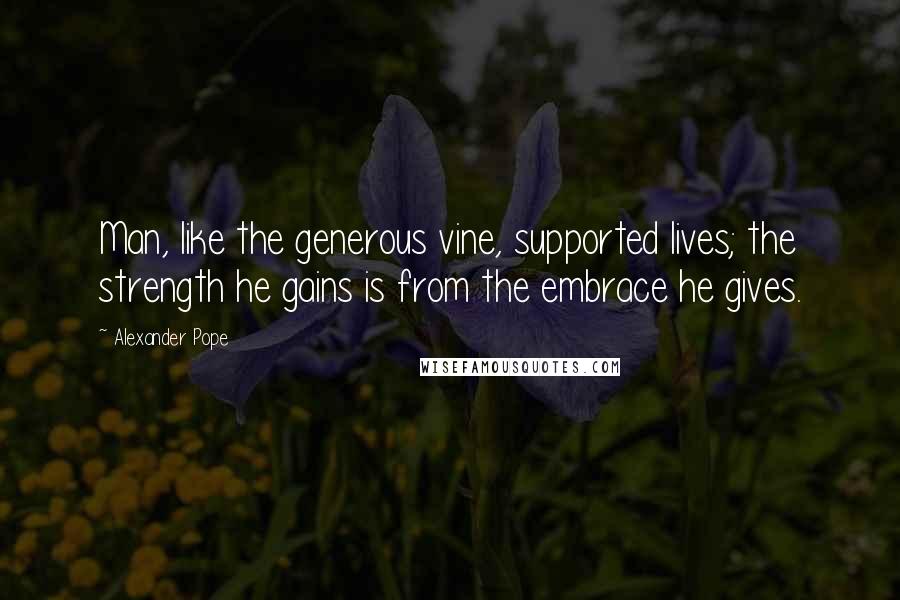 Alexander Pope Quotes: Man, like the generous vine, supported lives; the strength he gains is from the embrace he gives.