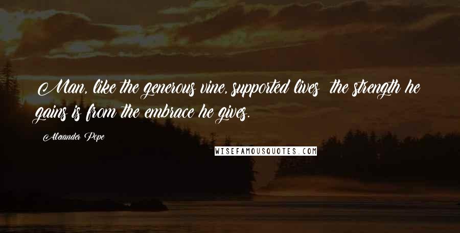 Alexander Pope Quotes: Man, like the generous vine, supported lives; the strength he gains is from the embrace he gives.