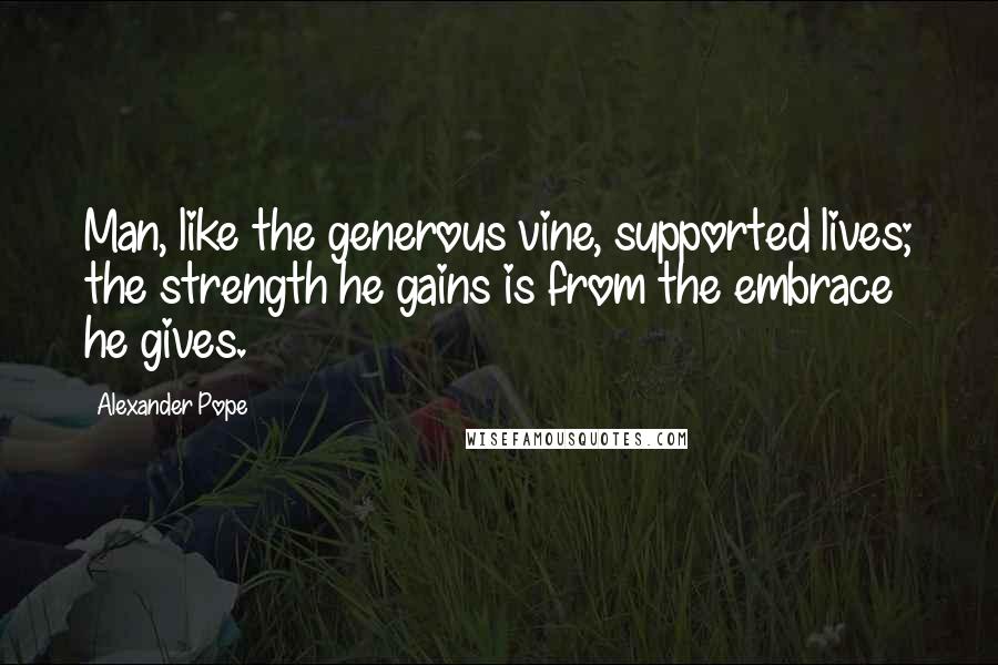 Alexander Pope Quotes: Man, like the generous vine, supported lives; the strength he gains is from the embrace he gives.