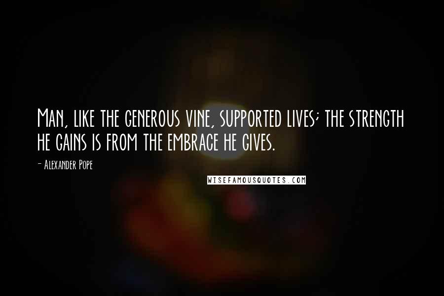 Alexander Pope Quotes: Man, like the generous vine, supported lives; the strength he gains is from the embrace he gives.