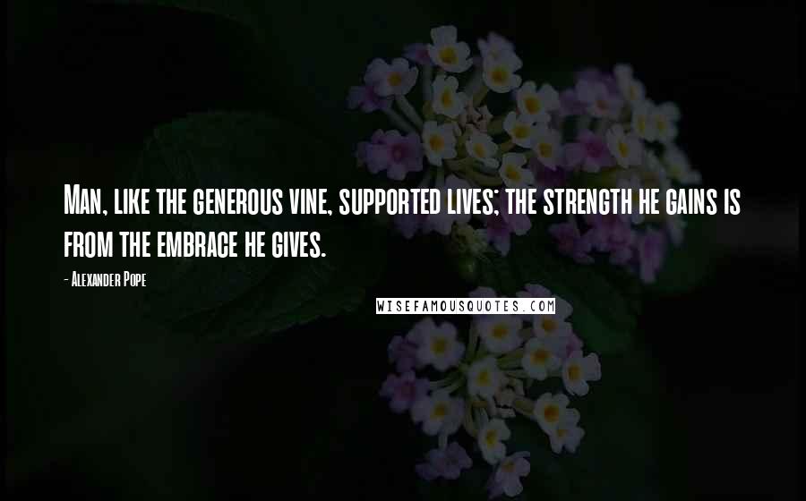 Alexander Pope Quotes: Man, like the generous vine, supported lives; the strength he gains is from the embrace he gives.