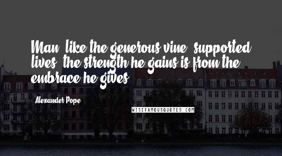 Alexander Pope Quotes: Man, like the generous vine, supported lives; the strength he gains is from the embrace he gives.