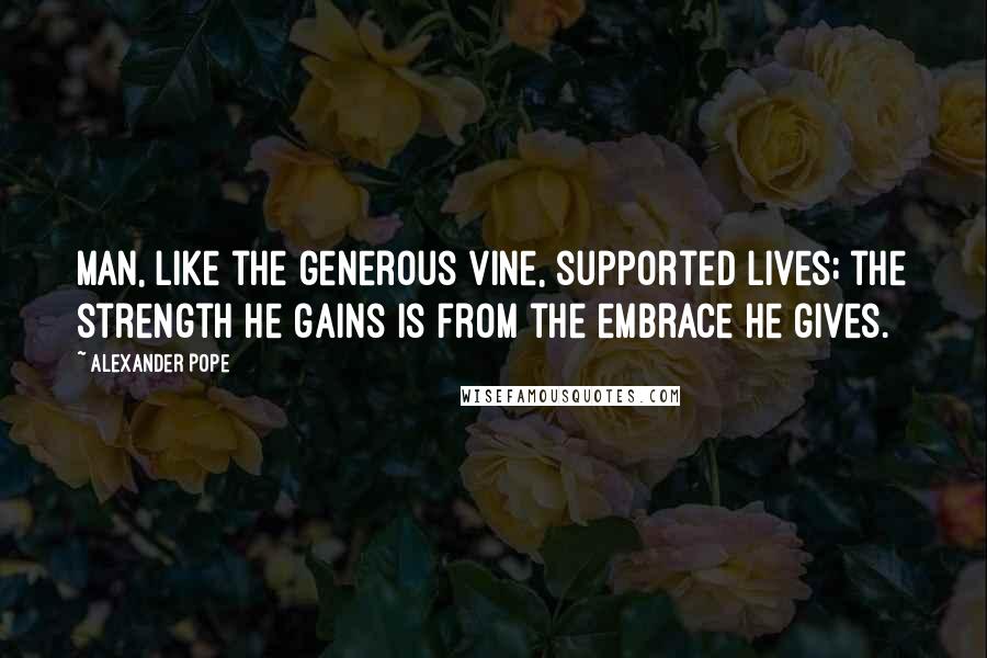 Alexander Pope Quotes: Man, like the generous vine, supported lives; the strength he gains is from the embrace he gives.