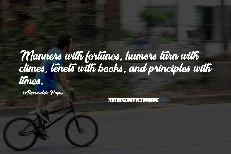 Alexander Pope Quotes: Manners with fortunes, humors turn with climes, tenets with books, and principles with times.