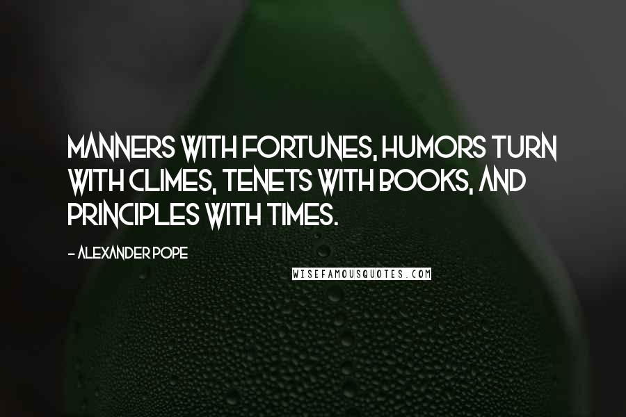 Alexander Pope Quotes: Manners with fortunes, humors turn with climes, tenets with books, and principles with times.