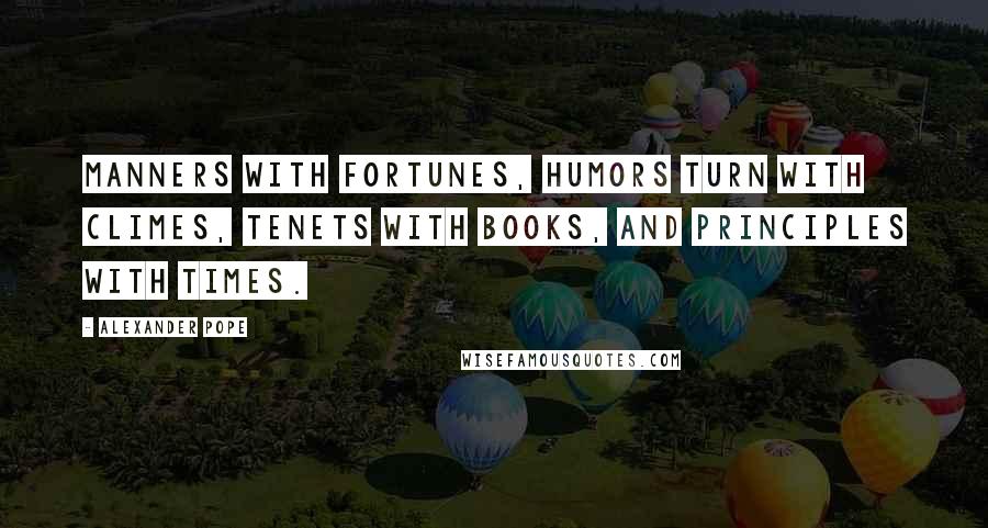 Alexander Pope Quotes: Manners with fortunes, humors turn with climes, tenets with books, and principles with times.