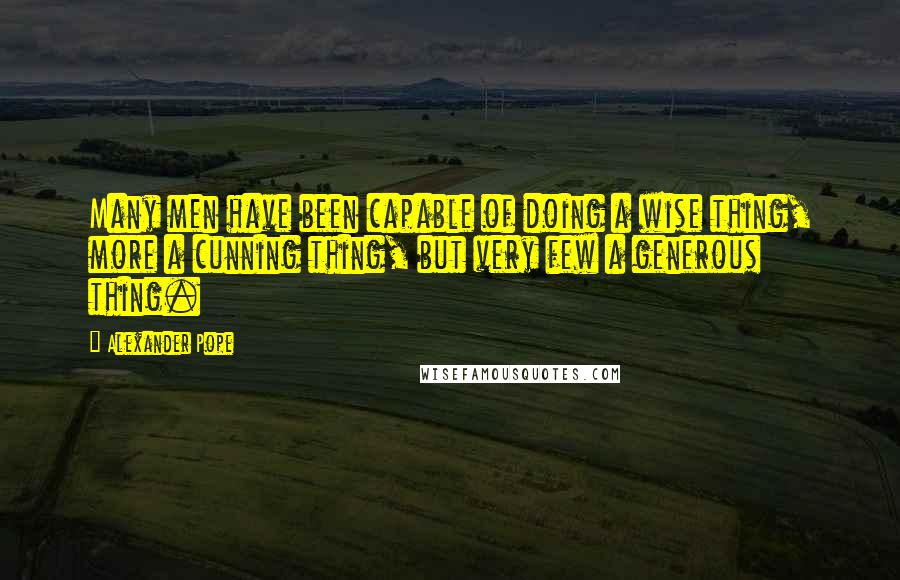 Alexander Pope Quotes: Many men have been capable of doing a wise thing, more a cunning thing, but very few a generous thing.