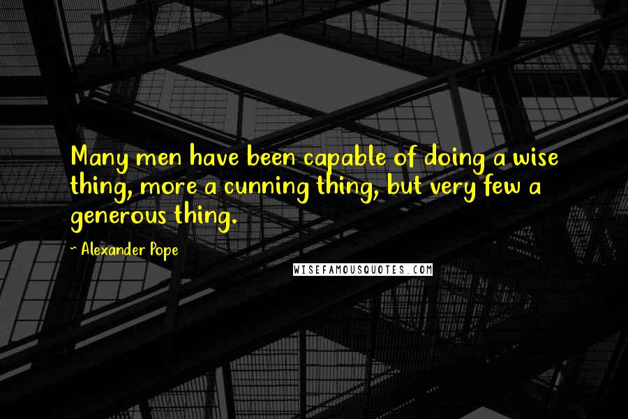 Alexander Pope Quotes: Many men have been capable of doing a wise thing, more a cunning thing, but very few a generous thing.