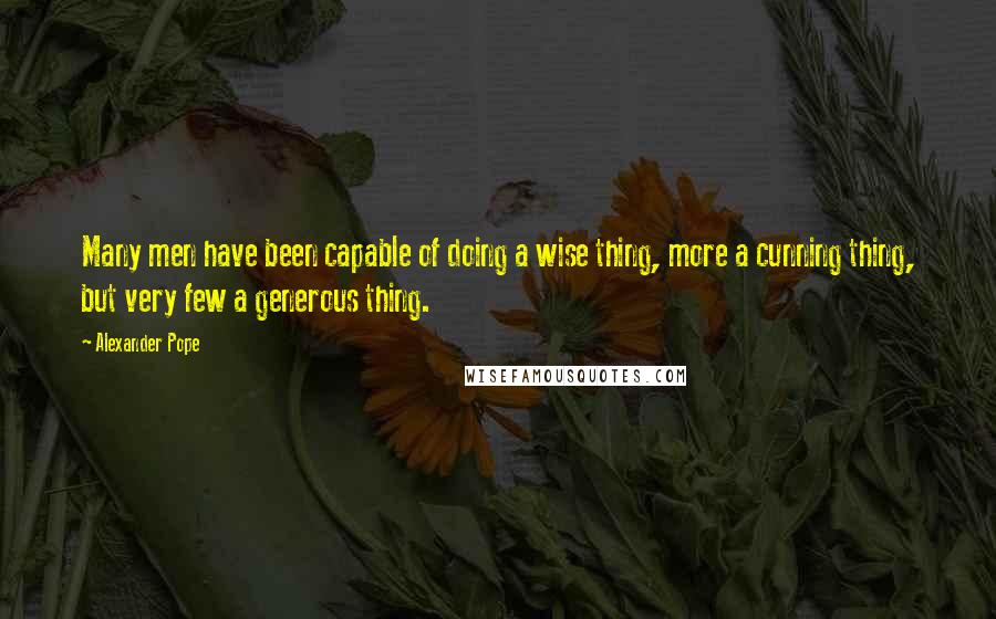 Alexander Pope Quotes: Many men have been capable of doing a wise thing, more a cunning thing, but very few a generous thing.