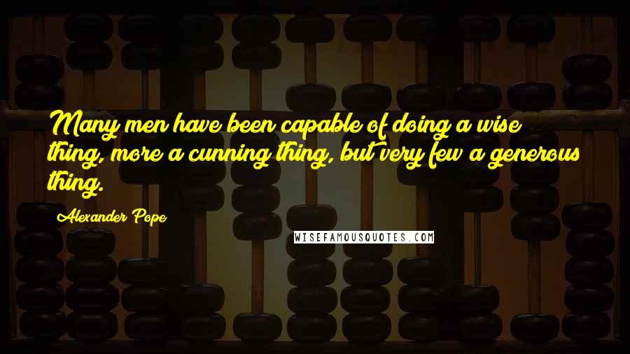 Alexander Pope Quotes: Many men have been capable of doing a wise thing, more a cunning thing, but very few a generous thing.