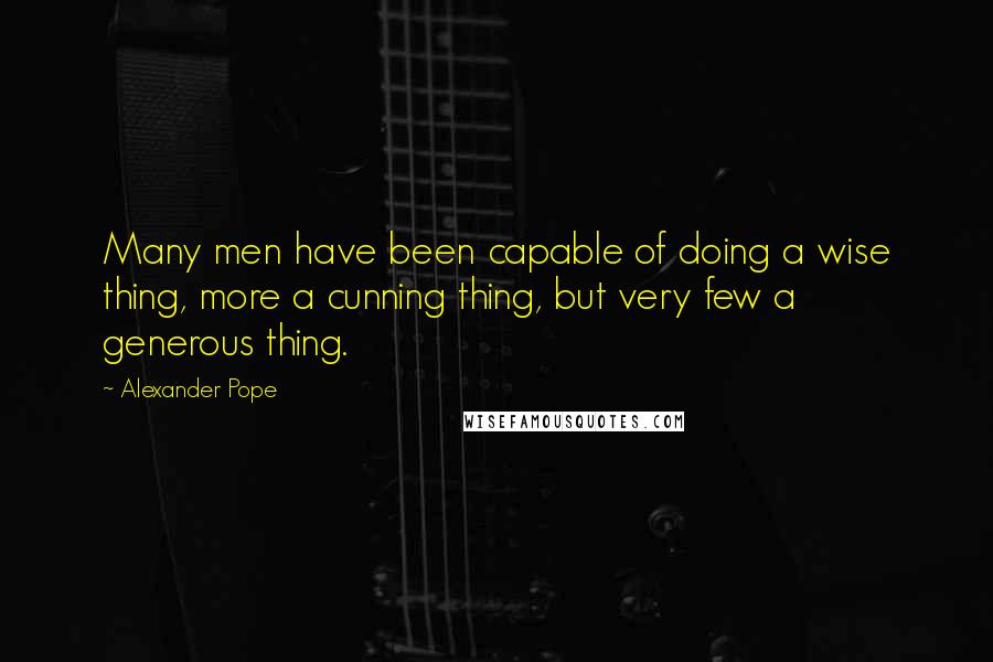 Alexander Pope Quotes: Many men have been capable of doing a wise thing, more a cunning thing, but very few a generous thing.